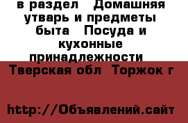  в раздел : Домашняя утварь и предметы быта » Посуда и кухонные принадлежности . Тверская обл.,Торжок г.